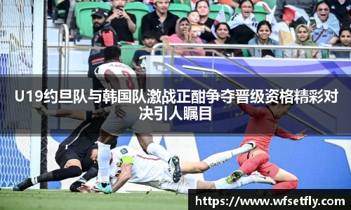 U19约旦队与韩国队激战正酣争夺晋级资格精彩对决引人瞩目