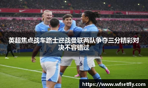 英超焦点战车路士迎战曼联两队争夺三分精彩对决不容错过