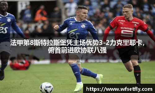 法甲第8斯特拉斯堡凭主场优势3-2力克里耶卡，俯首前进欧协联八强
